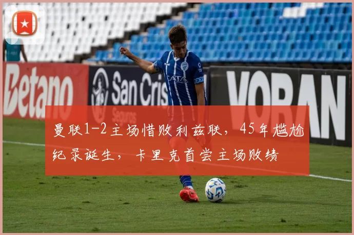 曼联1-2主场惜败利兹联，45年尴尬纪录诞生，卡里克首尝主场败绩