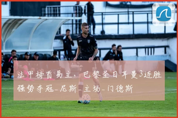 法甲榜首易主，巴黎圣日耳曼3连胜强势夺冠_尼斯_主场_门德斯