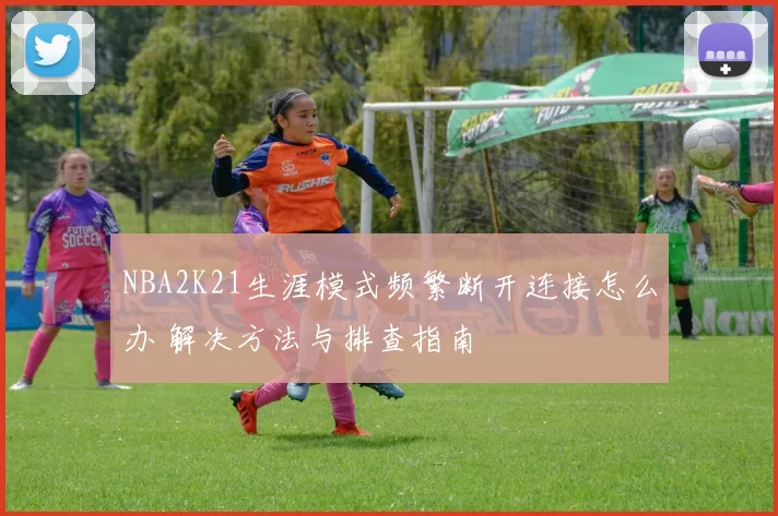 NBA2K21生涯模式频繁断开连接怎么办 解决方法与排查指南