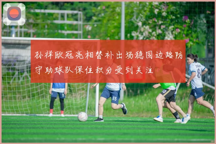 孙祥欧冠亮相替补出场稳固边路防守助球队保住积分受到关注