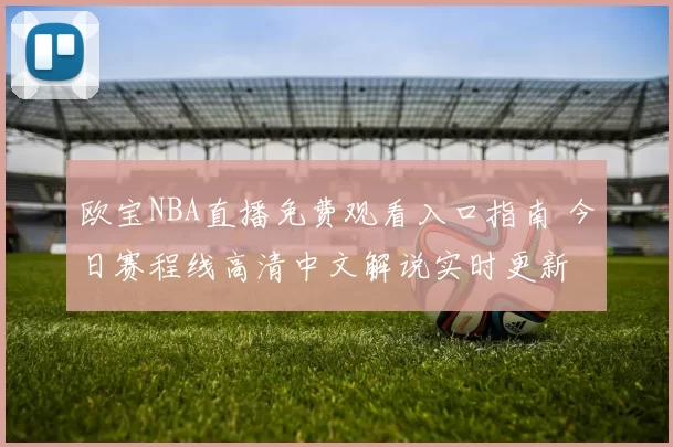 欧宝NBA直播免费观看入口指南 今日赛程线高清中文解说实时更新