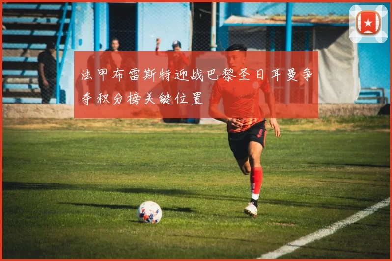 法甲布雷斯特迎战巴黎圣日耳曼争夺积分榜关键位置