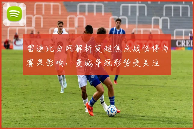 雷速比分网解析英超焦点战伤停与赛果影响，曼城争冠形势受关注