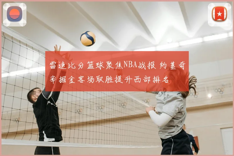 雷速比分篮球聚焦NBA战报 约基奇率掘金客场取胜提升西部排名