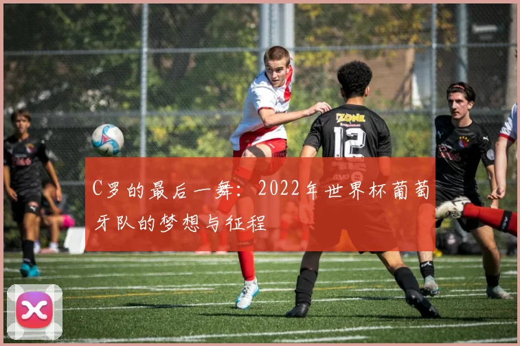 C罗的最后一舞：2022年世界杯葡萄牙队的梦想与征程