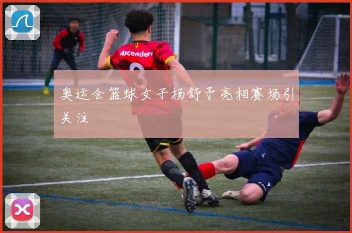 奥运会篮球女子杨舒予亮相赛场引关注
