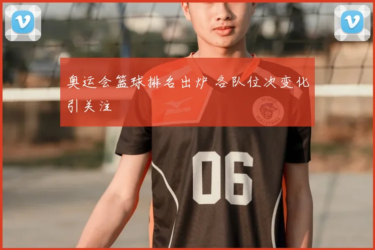 奥运会篮球排名出炉 各队位次变化引关注