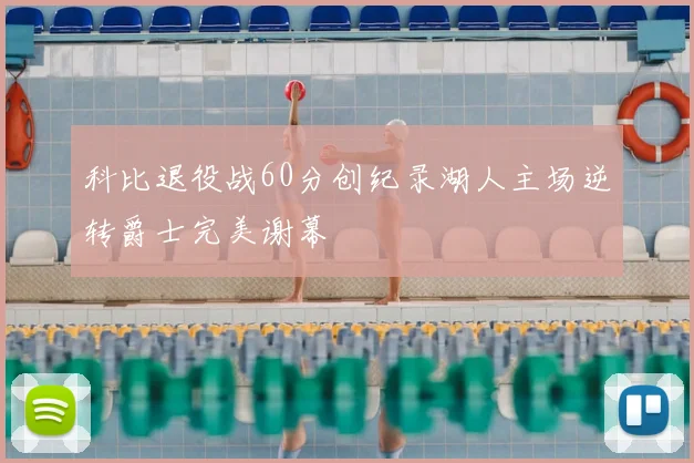 科比退役战60分创纪录湖人主场逆转爵士完美谢幕