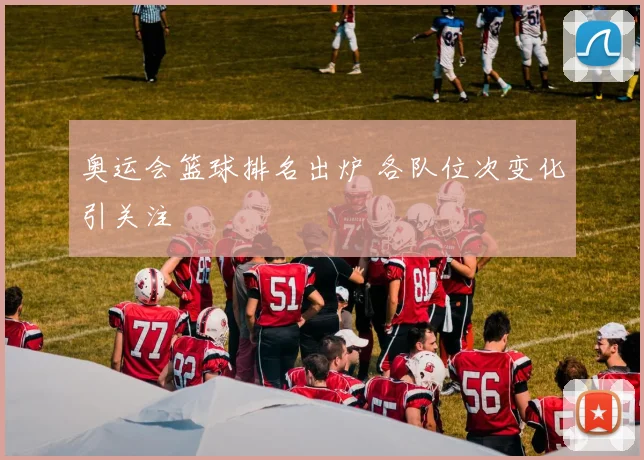 奥运会篮球排名出炉 各队位次变化引关注