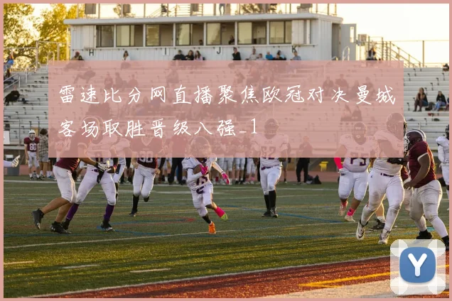 雷速比分网直播聚焦欧冠对决曼城客场取胜晋级八强_1