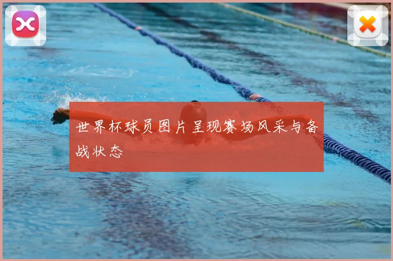 世界杯球员图片呈现赛场风采与备战状态