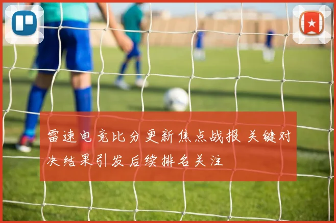 雷速电竞比分更新焦点战报 关键对决结果引发后续排名关注