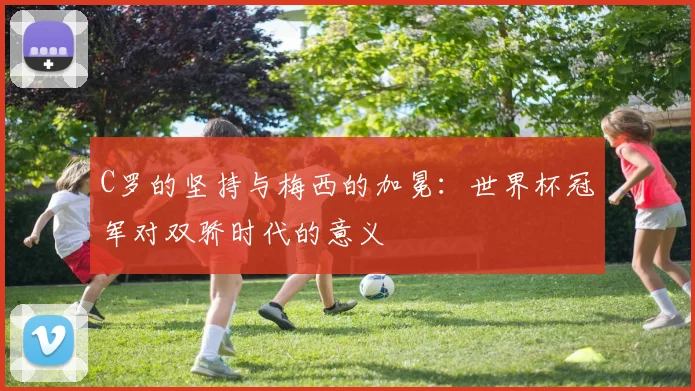 C罗的坚持与梅西的加冕：世界杯冠军对双骄时代的意义