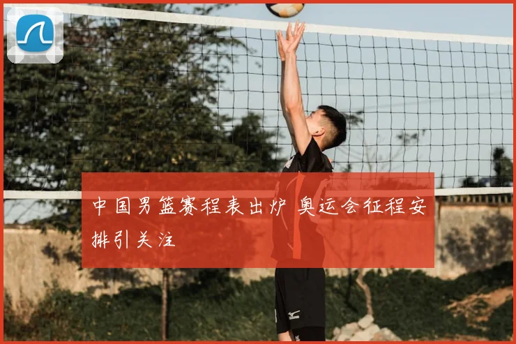 中国男篮赛程表出炉 奥运会征程安排引关注