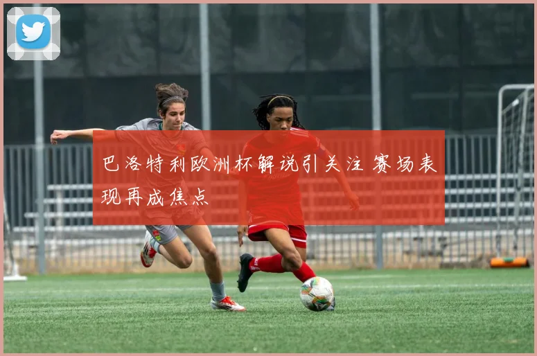 巴洛特利欧洲杯解说引关注 赛场表现再成焦点