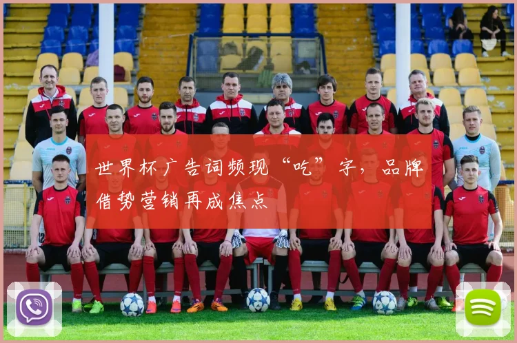 世界杯广告词频现“吃”字,品牌借势营销再成焦点