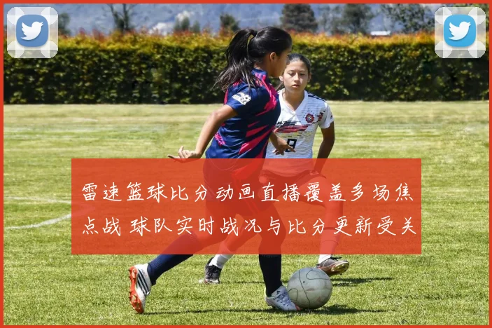 雷速篮球比分动画直播覆盖多场焦点战 球队实时战况与比分更新受关注