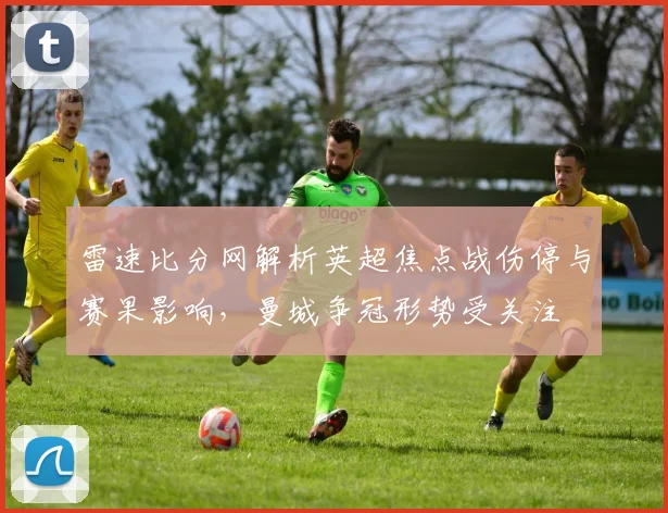 雷速比分网解析英超焦点战伤停与赛果影响，曼城争冠形势受关注