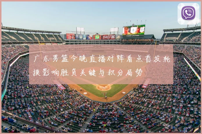 广东男篮今晚直播对阵看点首发轮换影响胜负关键与积分局势