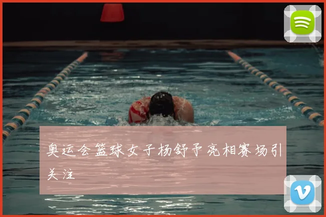 奥运会篮球女子杨舒予亮相赛场引关注