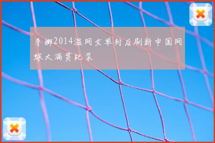 李娜2014温网女单封后刷新中国网球大满贯纪录