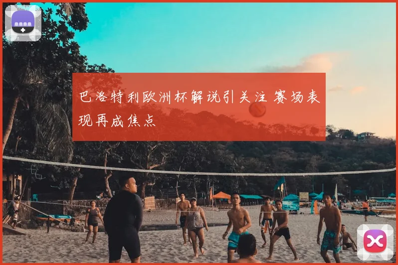 巴洛特利欧洲杯解说引关注 赛场表现再成焦点