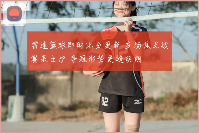 雷速篮球即时比分更新 多场焦点战赛果出炉 争冠形势更趋明朗
